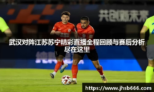 武汉对阵江苏苏宁精彩直播全程回顾与赛后分析尽在这里